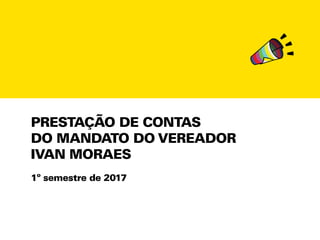 Prestação de contas
do mandato do vereador
Ivan Moraes
1º semestre de 2017
 