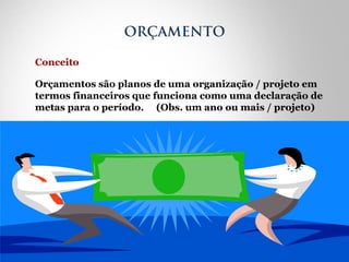 ORÇAMENTO 
Conceito 
Orçamentos são planos de uma organização / projeto em 
termos financeiros que funciona como uma declaração de 
metas para o período. (Obs. um ano ou mais / projeto) 
 