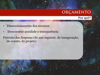 ORÇAMENTO 
Por quê? 
§ Dimensionamento dos recursos 
§ Demonstrar acuidade e transparência 
Previsão das despesas (do ano seguinte, da inauguração, 
do evento, do projeto) 
 
