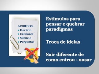 Estímulos para 
pensar e quebrar 
paradigmas 
Troca de ideias 
Sair diferente de 
como entrou - ousar 
ACORDOS: 
! Horário 
! Celulares 
! Silêncio 
! Perguntas 
 