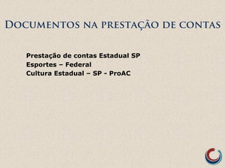 Documentos na prestação de contas 
Prestação de contas Estadual SP 
Esportes – Federal 
Cultura Estadual – SP - ProAC 
 