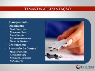 TEMAS DA APRESENTAÇÃO 
• Planejamento 
• Orçamento 
Projetos/Áreas 
Despesas Fixas 
Investimento 
Recursos humanos 
Plano de Contas 
• Cronograma 
• Prestação de Contas 
Monitoramento 
Accountability 
Recursos Humanos 
Indicadores 
 