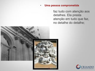 • Uma pessoa comprometida 
faz tudo com atenção aos 
detalhes. Ela presta 
atenção em tudo que faz, 
no detalhe do detalhe; 
 