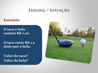 Feeling / Intuição 
Exercício 
O taco e bola 
custam R$ 1,10. 
O taco custa R$ 1 a 
mais que a bola. 
Valor do taco? 
Valor da bola? 
 
