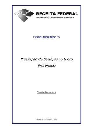 RECEITA FEDERAL
Coordenação-Geral de Política Tributária

ESTUDOS TRIBUTÁRIOS 15

Prestação de Serviços no Lucro
Presumido

VERSÃO PRELIMINAR

BRASÍLIA – JANEIRO 2005

 