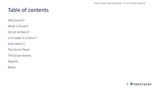 STRICTLY PRIVATE AND CONFIDENTIAL – DO NOT FURTHER DISTRIBUTE
2
Why Scrum?
What is Scrum?
Scrum Artifacts?
Is it ready? Is it done?
Estimation!!!
The Scrum Team
The Scrum Events
Reports
Notes
Table of contents
 