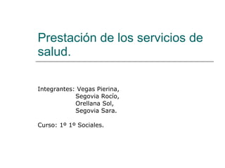 Prestación de los servicios de salud.  Integrantes: Vegas Pierina, Segovia Rocío, Orellana Sol, Segovia Sara. Curso: 1º 1º Sociales. 