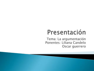 Presentación Tema: La argumentación Ponentes: Liliana Candelo                     Oscar guerrero 