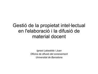Gestió de la propietat intel·lectual en l'elaboració i la difusió de material docent Ignasi Labastida i Juan Oficina de difusió del coneixement Universitat de Barcelona 