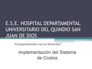 E.S.E. HOSPITAL DEPARTAMENTAL
UNIVERSITARIO DEL QUINDIO SAN
JUAN DE DIOS
   !Comprometidos con su bienestar!

     Implementación del Sistema
            de Costos
 