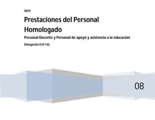 SNTE


Prestaciones del Personal
Homologado
Personal Docente y Personal de apoyo y asistencia a la educación
Delegación D-II-142




                                                                   08
 