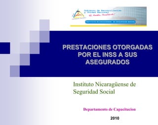 PRESTACIONES OTORGADAS
    POR EL INSS A SUS
      ASEGURADOS


  Instituto Nicaragüense de
  Seguridad Social

      Departamento de Capacitacion

                    2010
 