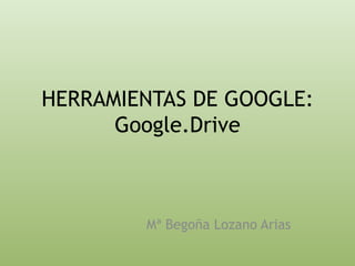 HERRAMIENTAS DE GOOGLE:
Google.Drive

Mª Begoña Lozano Arias

 