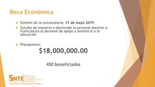 Beca Económica
 Emisión de la convocatoria: 31 de mayo 2019
 Estudio de maestría o doctorado al personal docente o
licenciatura al personal de apoyo y asistencia a la
educación
 Presupuesto:
$18,000,000.00
450 beneficiados
 