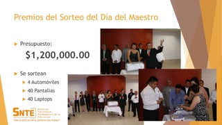 Premios del Sorteo del Día del Maestro
 Presupuesto:
$1,200,000.00
 Se sortean
 4 Automóviles
 40 Pantallas
 40 Laptops
 