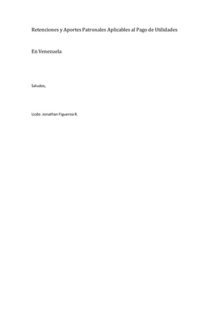 Retenciones y AportesPatronales Aplicables al Pago de Utilidades
En Venezuela
Saludos,
Licdo. Jonathan Figueroa R.
 