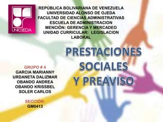 REPÚBLICA BOLIVARIANA DE VENEZUELA
UNIVERSIDAD ALONSO DE OJEDA
FACULTAD DE CIENCIAS ADMINISTRATIVAS
ESCUELA DE ADMINISTRACION
MENCIÓN: GERENCIA Y MERCADEO
UNIDAD CURRICULAR: LEGISLACION
LABORAL
GRUPO # 4
GARCIA MARIANNY
URDANETA DALIZMAR
OBANDO ANDREA
OBANDO KRISSBEL
SOLER CARLOS
SECCIÓN:
GM0413
 