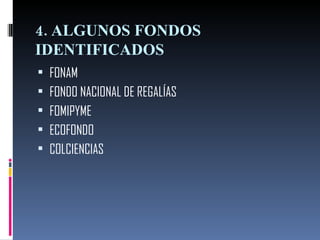 4. ALGUNOS FONDOS IDENTIFICADOS  FONAM FONDO NACIONAL DE REGALÍAS FOMIPYME ECOFONDO COLCIENCIAS 