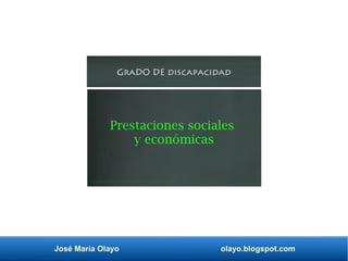 José María Olayo olayo.blogspot.com
graDO DE discapacidad
Prestaciones sociales
y económicas
 
