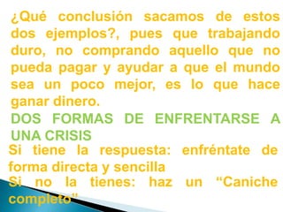 ¿Qué conclusión sacamos de estos dos ejemplos?, pues que trabajando duro, no comprando aquello que no pueda pagar y ayudar a que el mundo sea un poco mejor, es lo que hace ganar dinero.DOS FORMAS DE ENFRENTARSE A UNA CRISISSi tiene la respuesta: enfréntate de forma directa y sencillaSi no la tienes: haz un “Caniche completo”