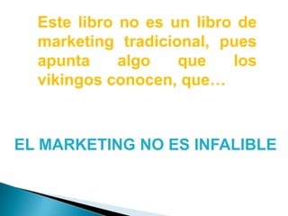 Este libro no es un libro de marketing tradicional, pues apunta algo que los vikingos conocen, que… EL MARKETING NO ES INFALIBLE