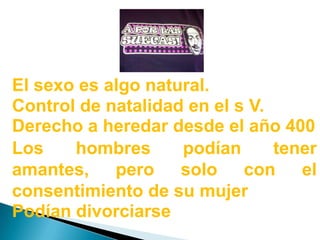 El sexo es algo natural.Control de natalidad en el s V.Derecho a heredar desde el año 400Los hombres podían tener amantes, pero solo con el consentimiento de su mujerPodían divorciarse