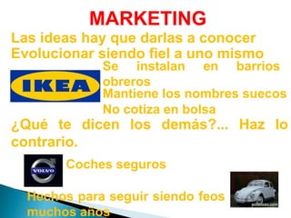MARKETINGLas ideas hay que darlas a conocerEvolucionar siendo fiel a uno mismoSe instalan en barrios obrerosMantiene los nombres suecosNo cotiza en bolsa¿Qué te dicen los demás?... Haz lo contrario.Coches segurosHechos para seguir siendo feos muchos años