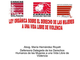 Abog. María Hernández Royett Defensora Delegada de los Derechos Humanos de las Mujeres a una Vida Libre de Violencia LEY ORGÁNICA SOBRE EL DERECHO DE LAS MUJERES  A UNA VIDA LIBRE DE VIOLENCIA 