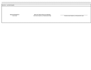 BLOCO 4 – AUTENTICAÇÃO 
Mossoró03/09/2013 
Local e Data 
Maria de Fátima Rocha da Nóbrega 
Nome do(a) Dirigente ou do Representante Legal 
_______________________________________________ 
Assinatura do(a) Dirigente ou do Representante Legal 
 