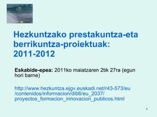 Hezkuntzako prestakuntza-eta berrikuntza-proiektuak: 2011-2012 Eskabide-epea:  2011ko maiatzaren 2tik 27ra (egun hori barne)  http:// www.hezkuntza.ejgv.euskadi.net /r43-573/ eu /contenidos/ informacion /dib6/ eu _2037/ proyectos_formacion_innovacion_publicos.html   