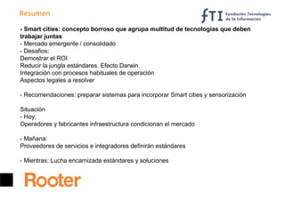 Resumen
- Smart cities: concepto borroso que agrupa multitud de tecnologías que deben
trabajar juntas
- Mercado emergente ...
