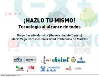 ¡HAZLO TU MISMO!
                        Tecnología al alcance de todos
                 Diego Casado Mansilla (Universidad de Deusto)
              Mario Vega Barbas (Universidad Politécnica de Madrid)




martes 8 de noviembre de 11
 