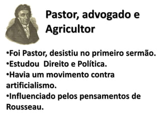 •Foi Pastor, desistiu no primeiro sermão.
•Estudou Direito e Política.
•Havia um movimento contra
artificialismo.
•Influenciado pelos pensamentos de
Rousseau.
Pastor, advogado e
Agricultor
 