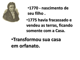 •1775 havia fracassado e
vendeu as terras, ficando
somente com a Casa.
•Transformou sua casa
em orfanato.
•1770 - nascimento de
seu filho .
 