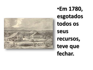 •Em 1780,
esgotados
todos os
seus
recursos,
teve que
fechar.
 