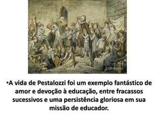 •A vida de Pestalozzi foi um exemplo fantástico de
amor e devoção à educação, entre fracassos
sucessivos e uma persistência gloriosa em sua
missão de educador.
 