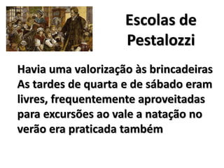 Havia uma valorização às brincadeiras
As tardes de quarta e de sábado eram
livres, frequentemente aproveitadas
para excursões ao vale a natação no
verão era praticada também
Escolas de
Pestalozzi
 