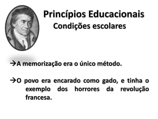 A memorização era o único método.
O povo era encarado como gado, e tinha o
exemplo dos horrores da revolução
francesa.
Princípios Educacionais
Condições escolares
 