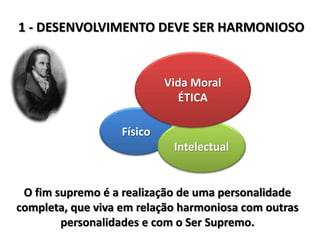 1 - DESENVOLVIMENTO DEVE SER HARMONIOSO
Físico
Intelectual
Vida Moral
ÉTICA
O fim supremo é a realização de uma personalidade
completa, que viva em relação harmoniosa com outras
personalidades e com o Ser Supremo.
 
