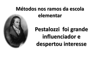 Métodos nos ramos da escola
elementar
Pestalozzi foi grande
influenciador e
despertou interesse
 