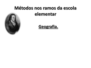 Métodos nos ramos da escola
elementar
Geografia.
 
