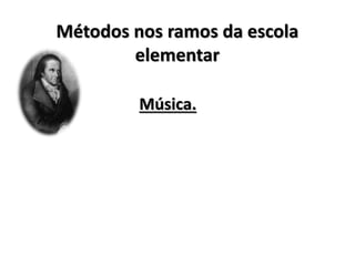 Métodos nos ramos da escola
elementar
Música.
 
