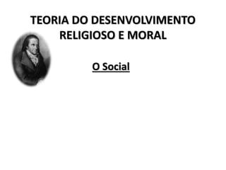 TEORIA DO DESENVOLVIMENTO
RELIGIOSO E MORAL
O Social
 