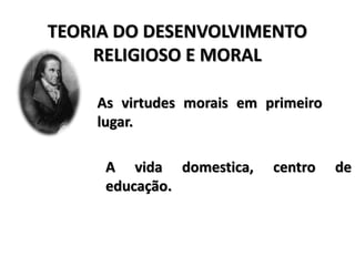TEORIA DO DESENVOLVIMENTO
RELIGIOSO E MORAL
As virtudes morais em primeiro
lugar.
A vida domestica, centro de
educação.
 