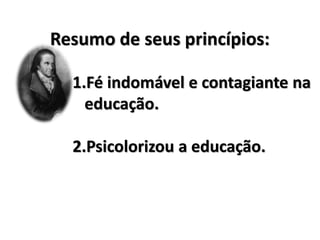 Resumo de seus princípios:
1.Fé indomável e contagiante na
educação.
2.Psicolorizou a educação.
 