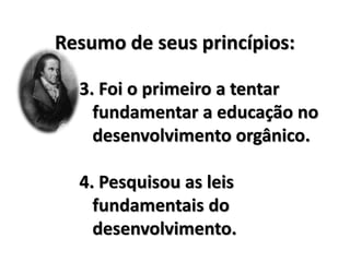 Resumo de seus princípios:
3. Foi o primeiro a tentar
fundamentar a educação no
desenvolvimento orgânico.
4. Pesquisou as leis
fundamentais do
desenvolvimento.
 