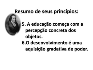 Resumo de seus princípios:
5. A educação começa com a
percepção concreta dos
objetos.
6.O desenvolvimento é uma
aquisição gradativa de poder.
 
