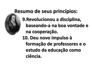Resumo de seus princípios:
9.Revolucionou a disciplina,
baseando-a na boa vontade e
na cooperação.
10. Deu novo impulso à
formação de professores e o
estudo da educação como
ciência.
 
