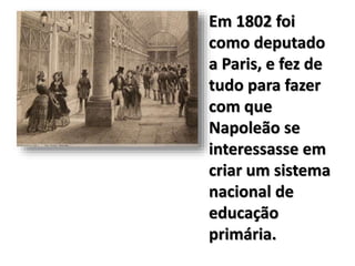 Em 1802 foi
como deputado
a Paris, e fez de
tudo para fazer
com que
Napoleão se
interessasse em
criar um sistema
nacional de
educação
primária.
 