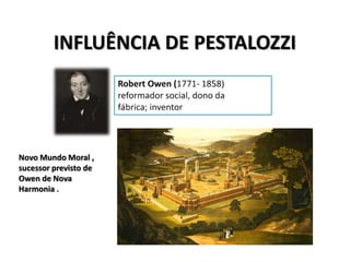 INFLUÊNCIA DE PESTALOZZI
Novo Mundo Moral ,
sucessor previsto de
Owen de Nova
Harmonia .
 